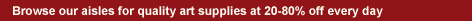 Browse our aisles for quality art supplies at 20-80 percent off every day